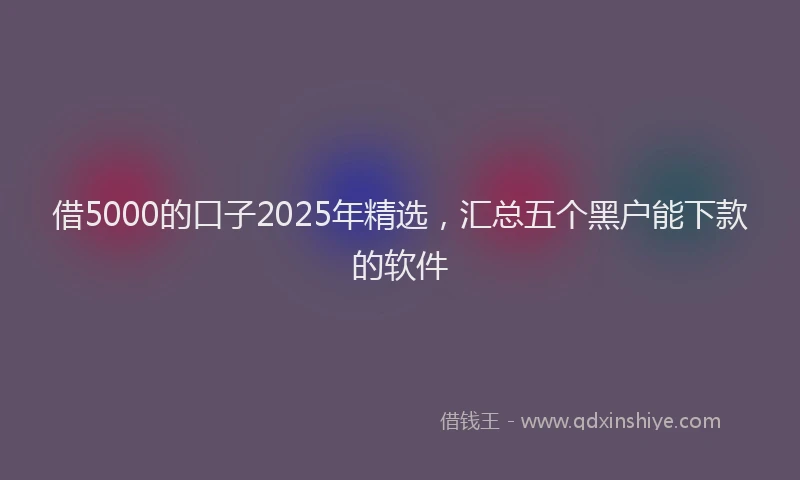 借5000的口子2025年精选,汇总五个黑户能下款的软件