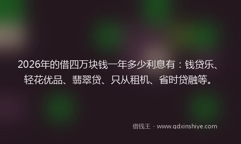 2026年的借四万块钱一年多少利息有：钱贷乐、轻花优品、翡翠贷、只从租机、省时贷融等。