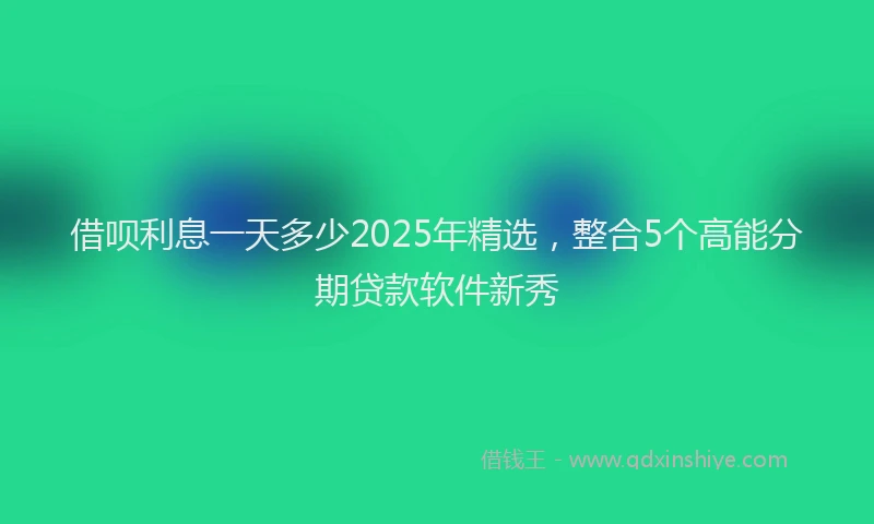 借呗利息一天多少2025年精选，整合5个高能分期贷款软件新秀