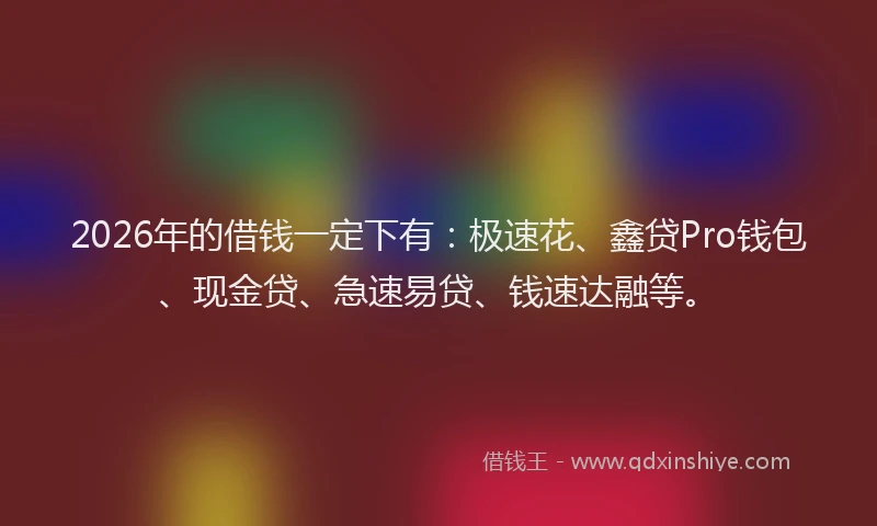 2026年的借钱一定下有：极速花、鑫贷Pro钱包、现金贷、急速易贷、钱速达融等。