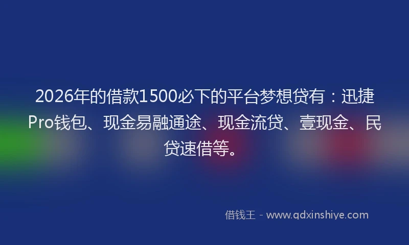 2026年的借款1500必下的平台梦想贷有:迅捷Pro钱包、现金易融通途、现金流贷、壹现金、民贷速借等。