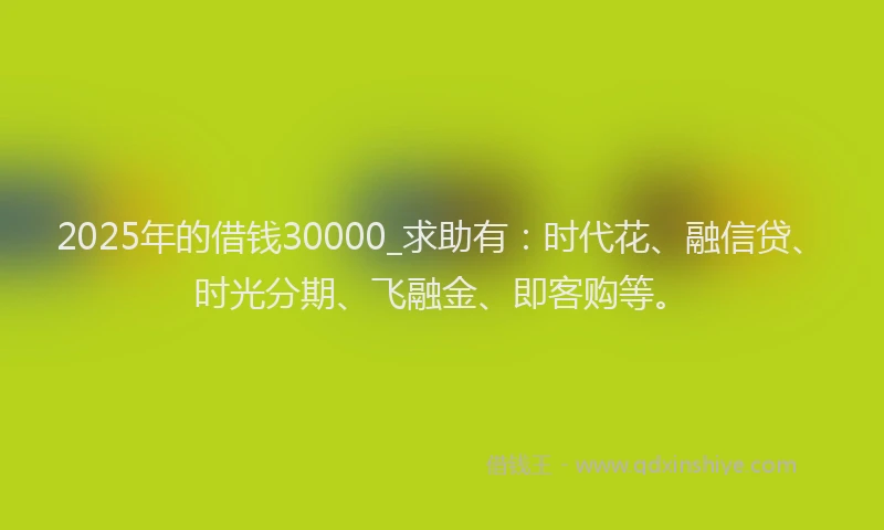 2025年的借钱30000_求助有：时代花、融信贷、时光分期、飞融金、即客购等。