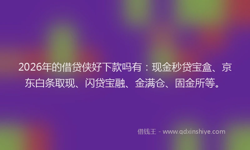 2026年的借贷侠好下款吗有：现金秒贷宝盒、京东白条取现、闪贷宝融、金满仓、固金所等。