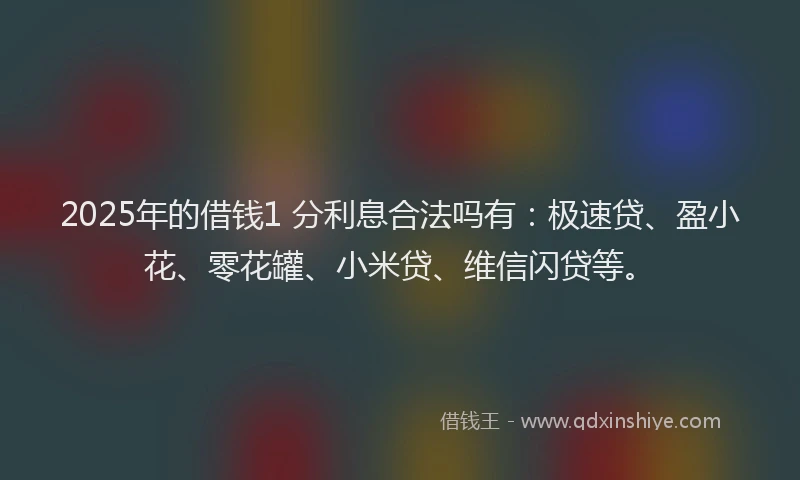 2025年的借钱1 分利息合法吗有：极速贷、盈小花、零花罐、小米贷、维信闪贷等。