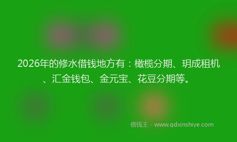2026年的修水借钱地方有：橄榄分期、玥成租机、汇金钱包、金元宝、花豆分期等。