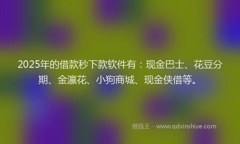 2025年的借款秒下款软件有:现金巴士、花豆分期、金瀛花、小狗商城、现金侠借等。