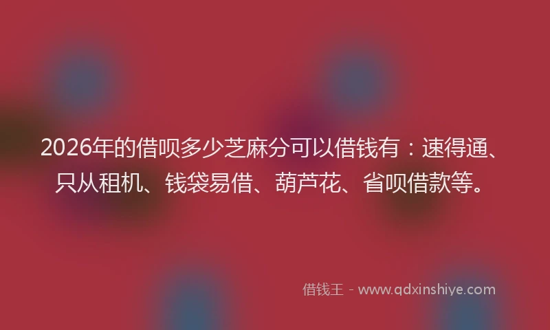 2026年的借呗多少芝麻分可以借钱有:速得通、只从租机、钱袋易借、葫芦花、省呗借款等。
