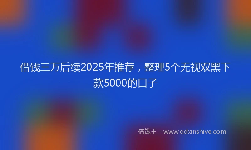 借钱三万后续2025年推荐，整理5个无视双黑下款5000的口子