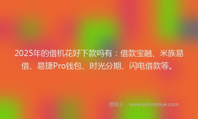 2025年的借机花好下款吗有：借款宝融、米族易借、易捷Pro钱包、时光分期、闪电借款等。