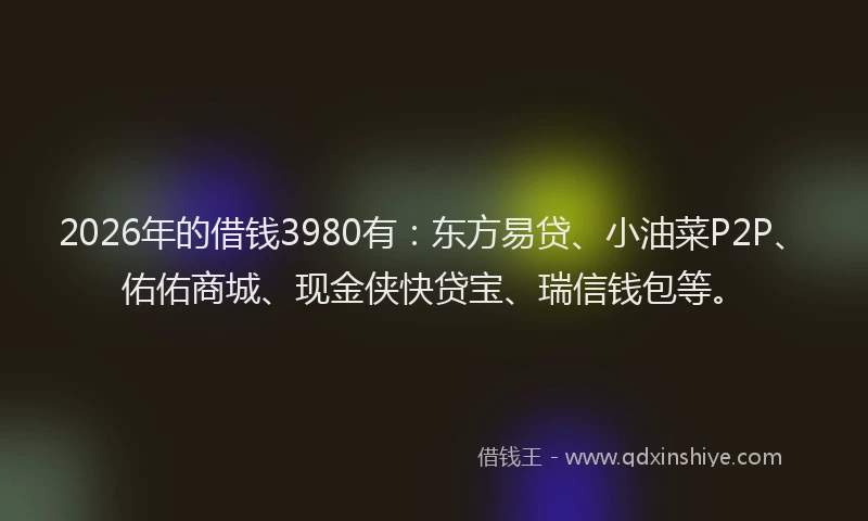 2026年的借钱3980有：东方易贷、小油菜P2P、佑佑商城、现金侠快贷宝、瑞信钱包等。