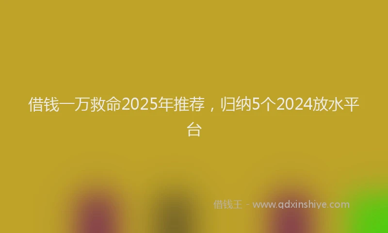 借钱一万救命2025年推荐,归纳5个2024放水平台