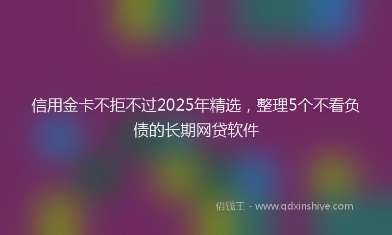 信用金卡不拒不过2025年精选，整理5个不看负债的长期网贷软件