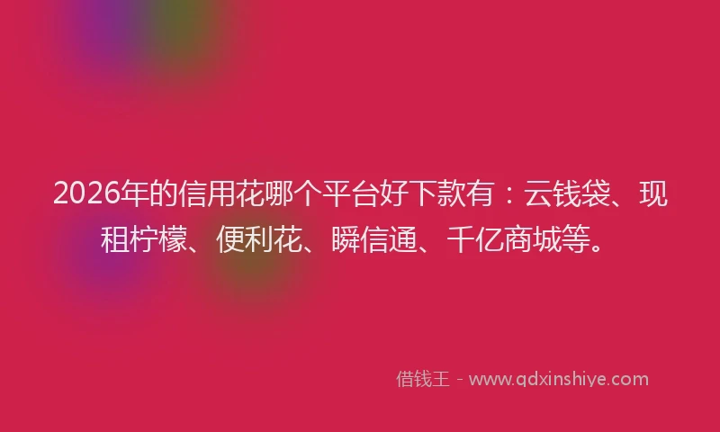 2026年的信用花哪个平台好下款有：云钱袋、现租柠檬、便利花、瞬信通、千亿商城等。