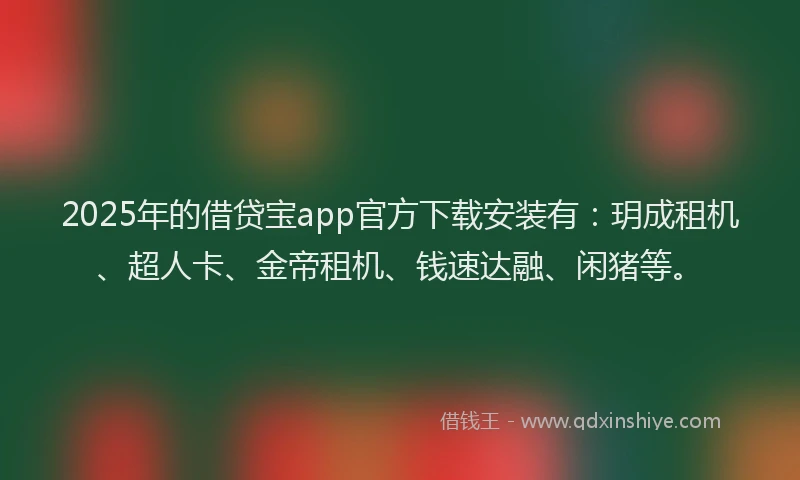 2025年的借贷宝app官方下载安装有:玥成租机、超人卡、金帝租机、钱速达融、闲猪等。
