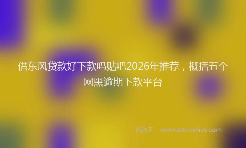 借东风贷款好下款吗贴吧2026年推荐，概括五个网黑逾期下款平台