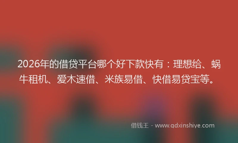 2026年的借贷平台哪个好下款快有：理想给、蜗牛租机、爱木速借、米族易借、快借易贷宝等。