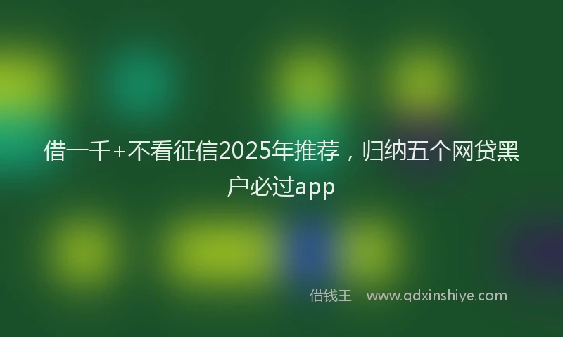 借一千+不看征信2025年推荐,归纳五个网贷黑户必过app