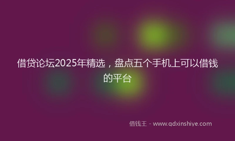 借贷论坛2025年精选，盘点五个手机上可以借钱的平台