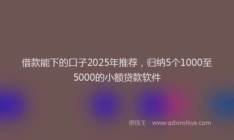 借款能下的口子2025年推荐,归纳5个1000至5000的小额贷款软件