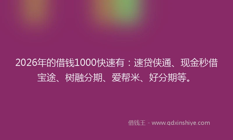 2026年的借钱1000快速有：速贷侠通、现金秒借宝途、树融分期、爱帮米、好分期等。