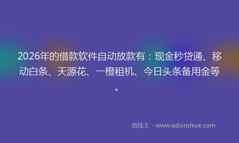 2026年的借款软件自动放款有：现金秒贷通、移动白条、天源花、一橙租机、今日头条备用金等。