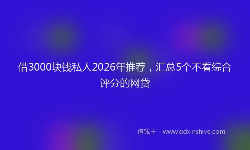 借3000块钱私人2026年推荐,汇总5个不看综合评分的网贷
