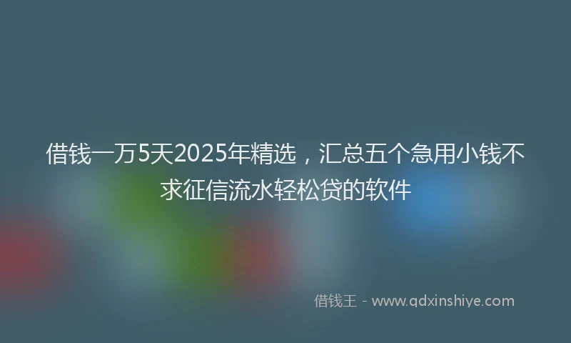 借钱一万5天2025年精选,汇总五个急用小钱不求征信流水轻松贷的软件