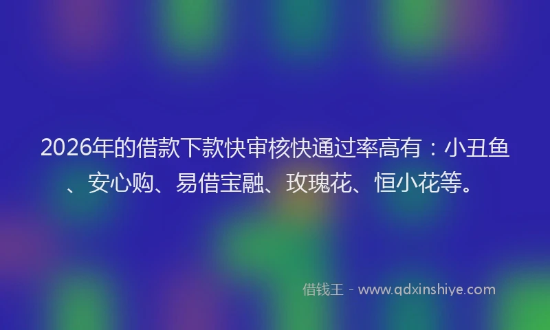 2026年的借款下款快审核快通过率高有:小丑鱼、安心购、易借宝融、玫瑰花、恒小花等。