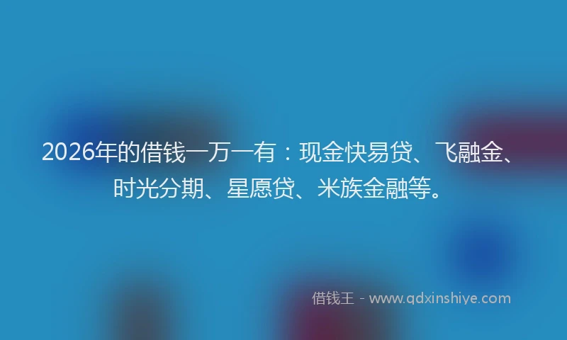 2026年的借钱一万一有：现金快易贷、飞融金、时光分期、星愿贷、米族金融等。