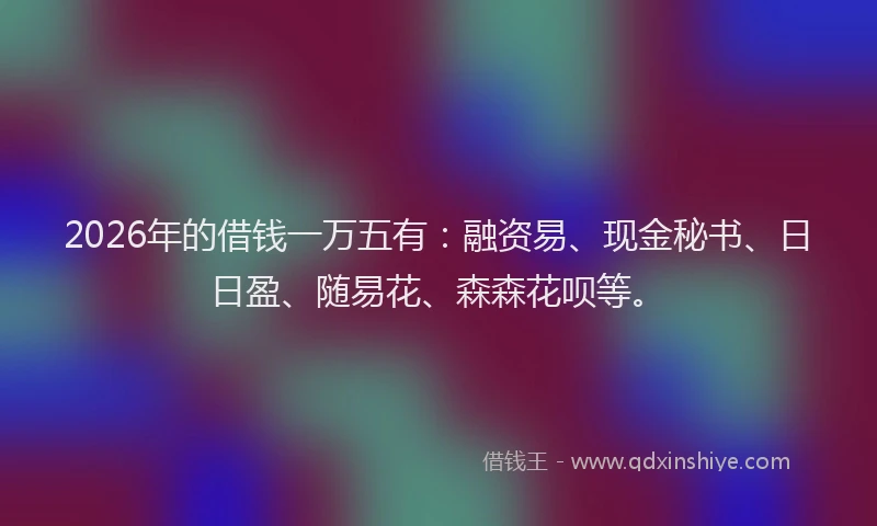 2026年的借钱一万五有：融资易、现金秘书、日日盈、随易花、森森花呗等。