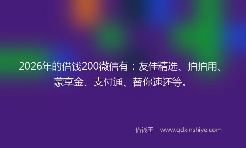 2026年的借钱200微信有:友佳精选、拍拍用、蒙享金、支付通、替你速还等。