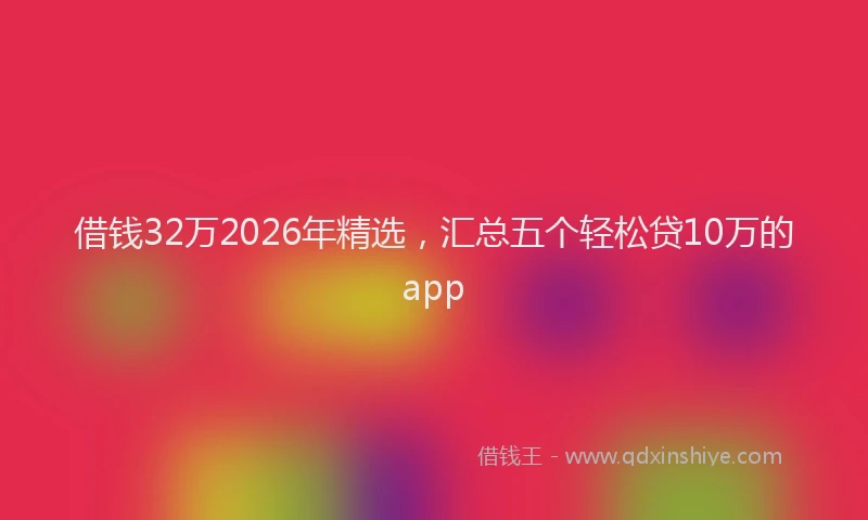 借钱32万2026年精选，汇总五个轻松贷10万的app