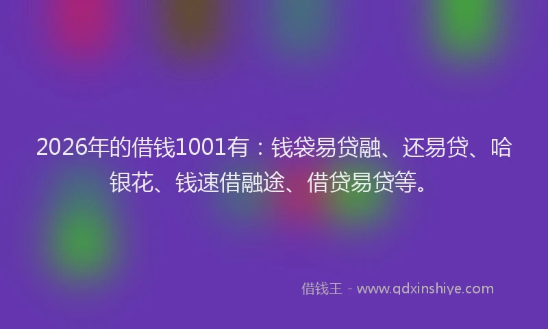 2026年的借钱1001有：钱袋易贷融、还易贷、哈银花、钱速借融途、借贷易贷等。