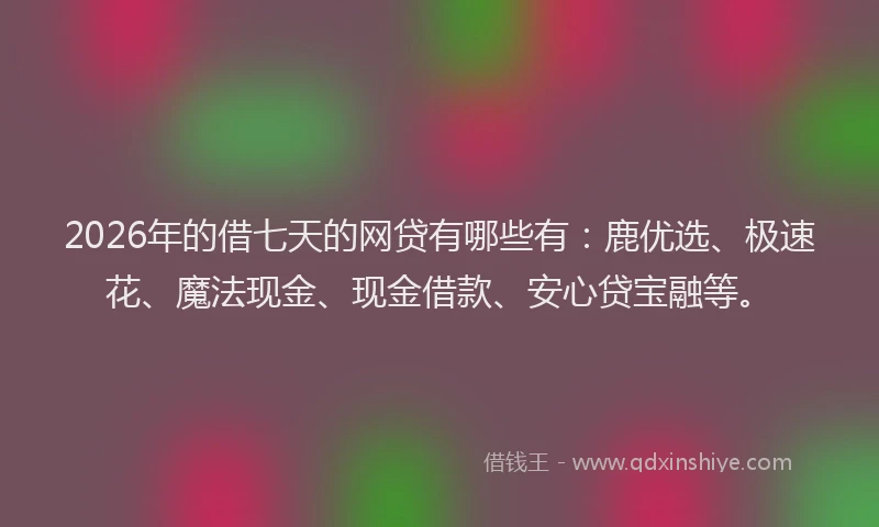 2026年的借七天的网贷有哪些有：鹿优选、极速花、魔法现金、现金借款、安心贷宝融等。