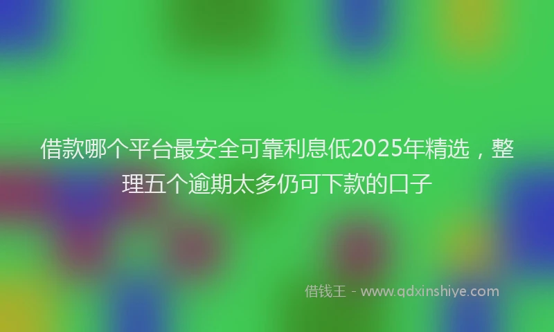 借款哪个平台最安全可靠利息低2025年精选，整理五个逾期太多仍可下款的口子