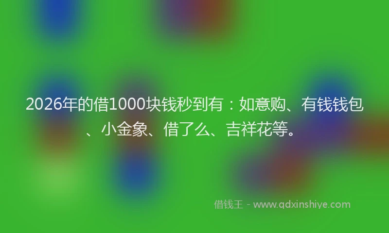 2026年的借1000块钱秒到有：如意购、有钱钱包、小金象、借了么、吉祥花等。