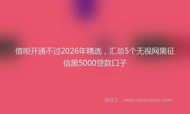 借呗开通不过2026年精选，汇总5个无视网黑征信黑5000贷款口子