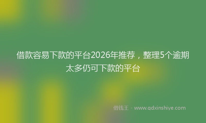 借款容易下款的平台2026年推荐,整理5个逾期太多仍可下款的平台