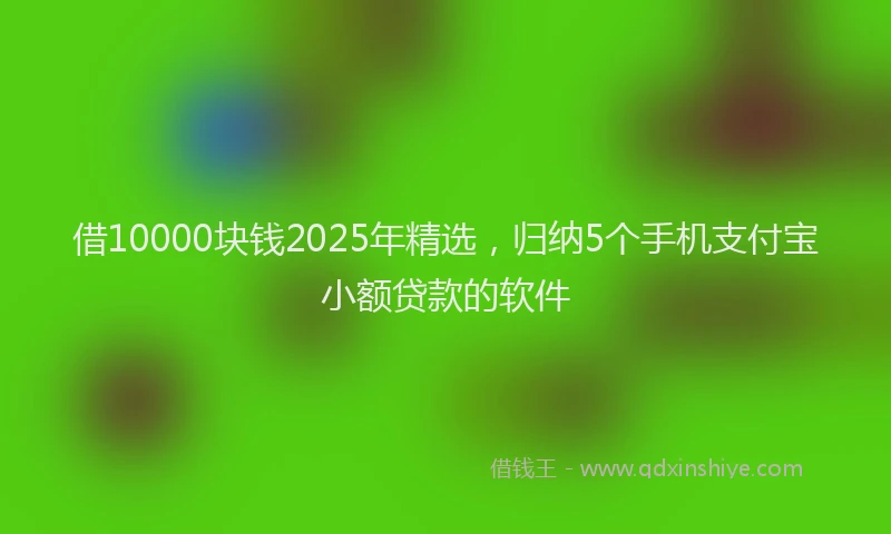 借10000块钱2025年精选，归纳5个手机支付宝小额贷款的软件