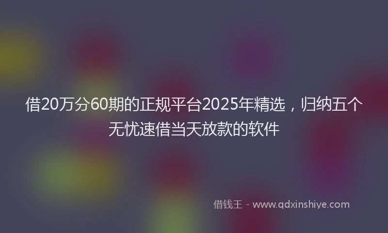 借20万分60期的正规平台2025年精选，归纳五个无忧速借当天放款的软件