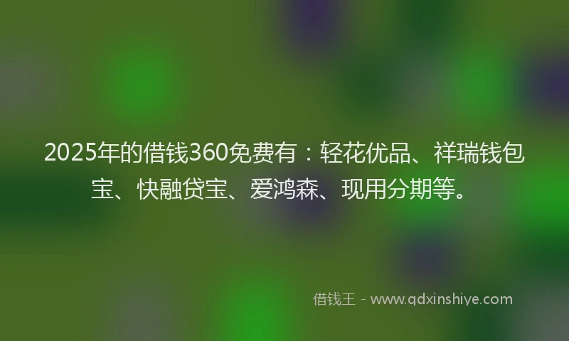 2025年的借钱360免费有：轻花优品、祥瑞钱包宝、快融贷宝、爱鸿森、现用分期等。