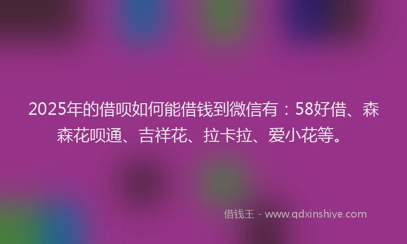 2025年的借呗如何能借钱到微信有：58好借、森森花呗通、吉祥花、拉卡拉、爱小花等。