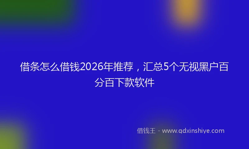 借条怎么借钱2026年推荐，汇总5个无视黑户百分百下款软件