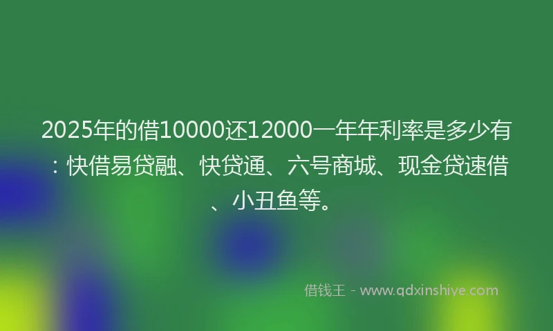 2025年的借10000还12000一年年利率是多少有:快借易贷融、快贷通、六号商城、现金贷速借、小丑鱼等。