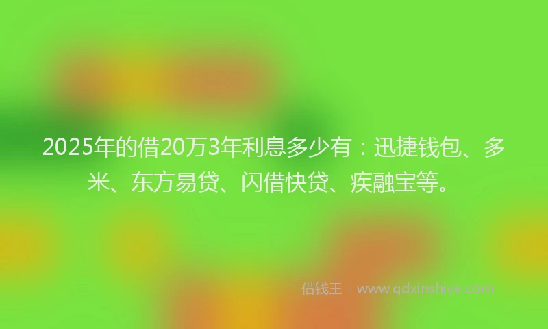 2025年的借20万3年利息多少有:迅捷钱包、多米、东方易贷、闪借快贷、疾融宝等。