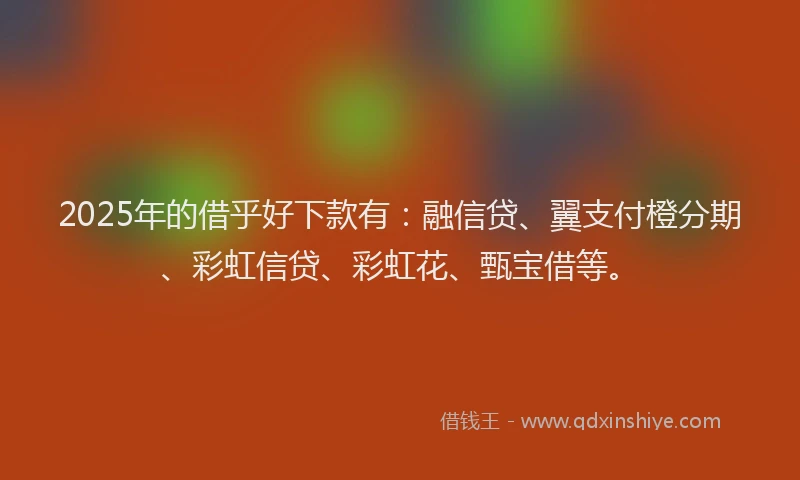 2025年的借乎好下款有:融信贷、翼支付橙分期、彩虹信贷、彩虹花、甄宝借等。