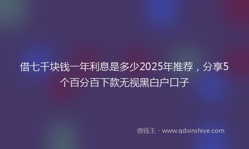 借七千块钱一年利息是多少2025年推荐，分享5个百分百下款无视黑白户口子