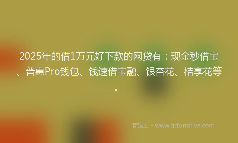 2025年的借1万元好下款的网贷有：现金秒借宝、普惠Pro钱包、钱速借宝融、银杏花、桔享花等。