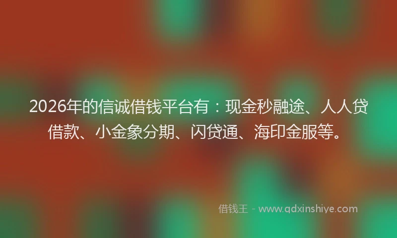 2026年的信诚借钱平台有：现金秒融途、人人贷借款、小金象分期、闪贷通、海印金服等。
