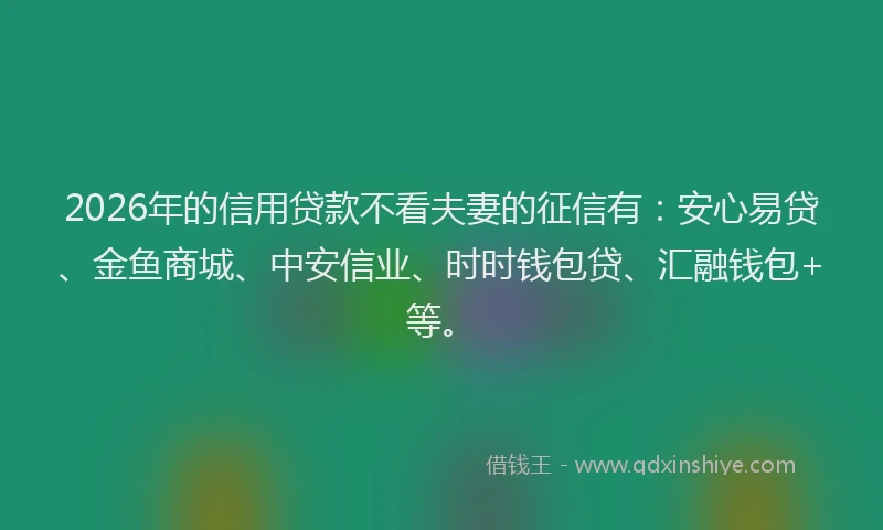 2026年的信用贷款不看夫妻的征信有：安心易贷、金鱼商城、中安信业、时时钱包贷、汇融钱包+等。